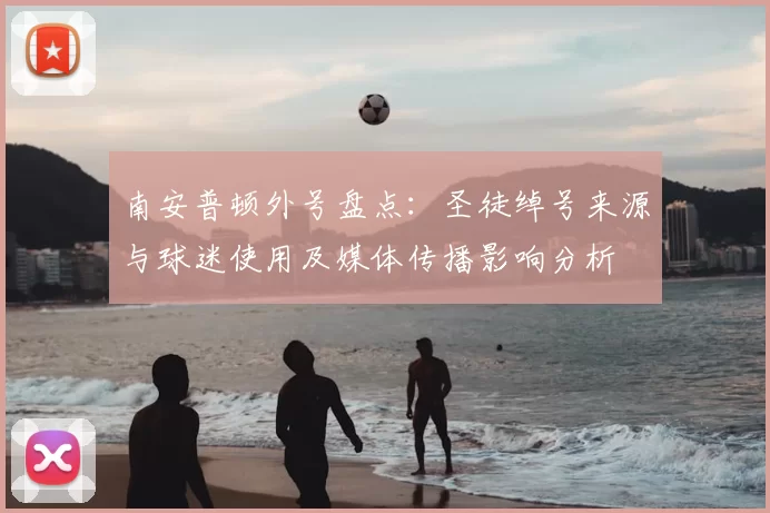 南安普顿外号盘点：圣徒绰号来源与球迷使用及媒体传播影响分析