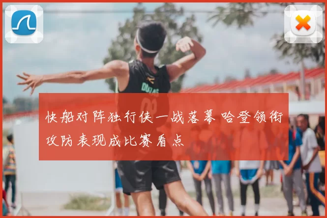 快船对阵独行侠一战落幕 哈登领衔攻防表现成比赛看点