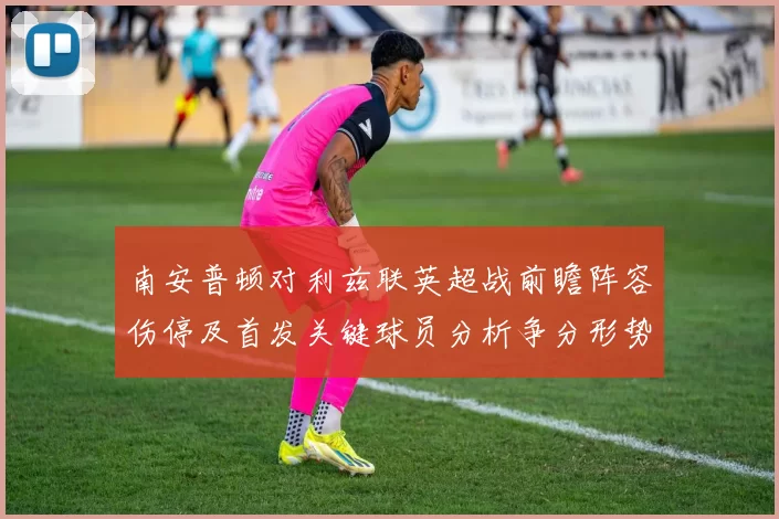 南安普顿对利兹联英超战前瞻阵容伤停及首发关键球员分析争分形势