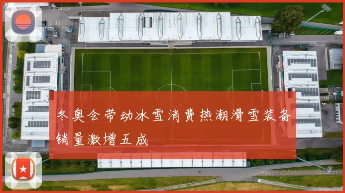 冬奥会带动冰雪消费热潮滑雪装备销量激增五成