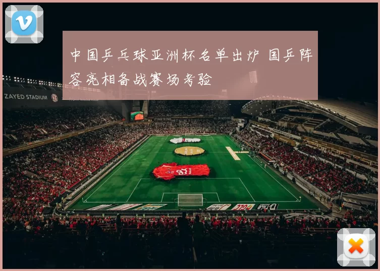 中国乒乓球亚洲杯名单出炉 国乒阵容亮相备战赛场考验