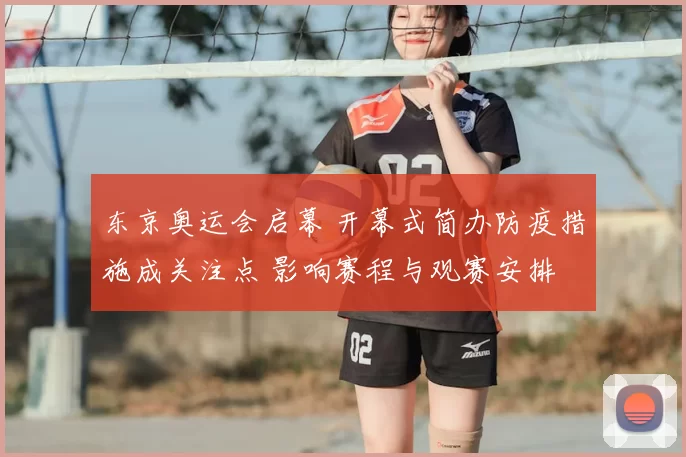 东京奥运会启幕 开幕式简办防疫措施成关注点 影响赛程与观赛安排