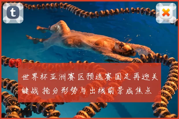 世界杯亚洲赛区预选赛国足再迎关键战 抢分形势与出线前景成焦点