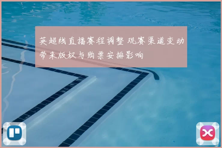 英超线直播赛程调整 观赛渠道变动带来版权与购票安排影响