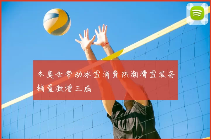 冬奥会带动冰雪消费热潮滑雪装备销量激增三成