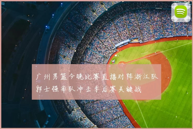广州男篮今晚比赛直播对阵浙江队郭士强率队冲击季后赛关键战