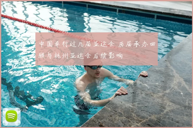 中国举行过几届亚运会 历届承办回顾与杭州亚运会后续影响