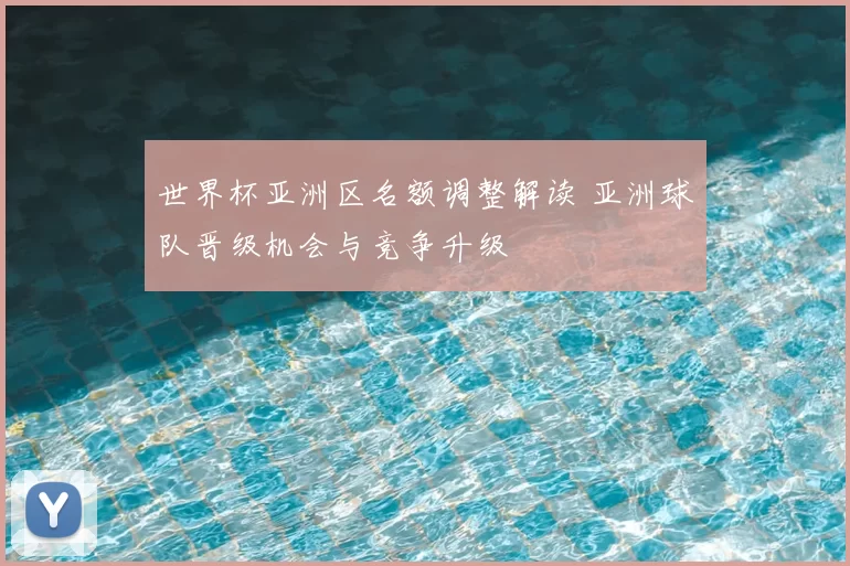 世界杯亚洲区名额调整解读 亚洲球队晋级机会与竞争升级