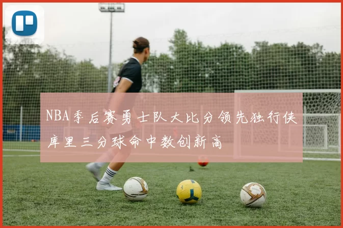 NBA季后赛勇士队大比分领先独行侠库里三分球命中数创新高