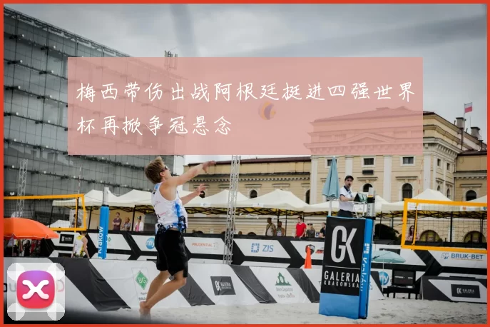 梅西带伤出战阿根廷挺进四强世界杯再掀争冠悬念