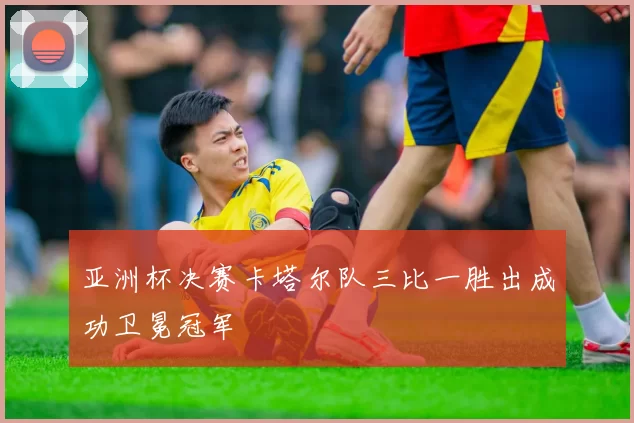 亚洲杯决赛卡塔尔队三比一胜出成功卫冕冠军