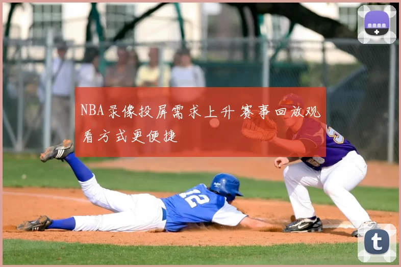 NBA录像投屏需求上升 赛事回放观看方式更便捷