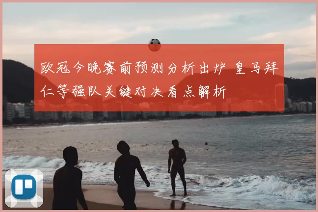 欧冠今晚赛前预测分析出炉 皇马拜仁等强队关键对决看点解析