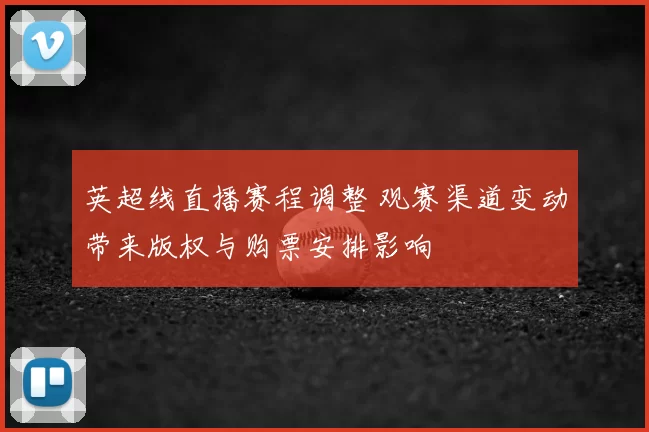 英超线直播赛程调整 观赛渠道变动带来版权与购票安排影响