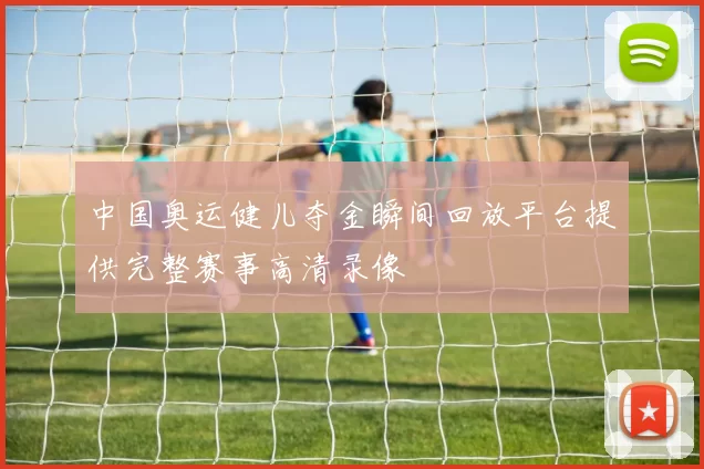 中国奥运健儿夺金瞬间回放平台提供完整赛事高清录像