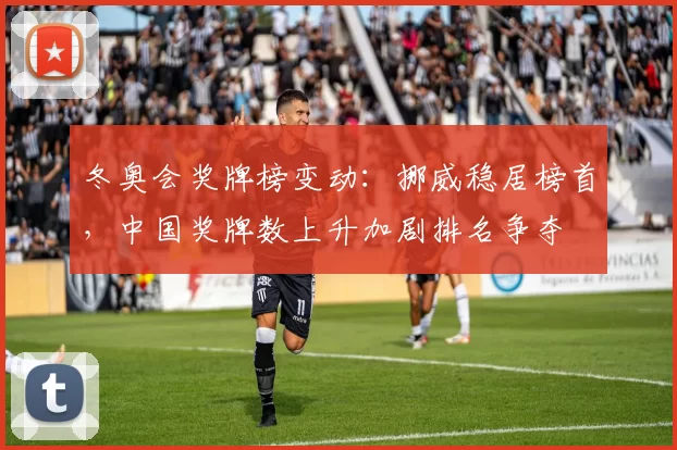 冬奥会奖牌榜变动:挪威稳居榜首,中国奖牌数上升加剧排名争夺