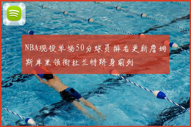 NBA现役单场50分球员排名更新詹姆斯库里领衔杜兰特跻身前列