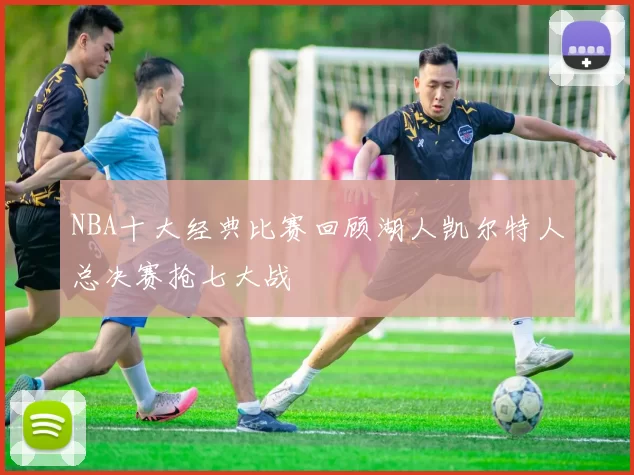 NBA十大经典比赛回顾湖人凯尔特人总决赛抢七大战