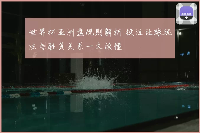 世界杯亚洲盘规则解析 投注让球玩法与胜负关系一文读懂