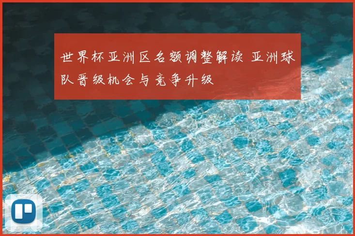 世界杯亚洲区名额调整解读 亚洲球队晋级机会与竞争升级
