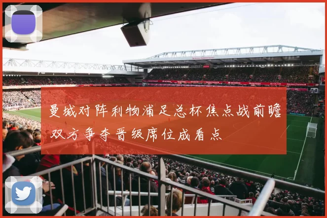 曼城对阵利物浦足总杯焦点战前瞻 双方争夺晋级席位成看点