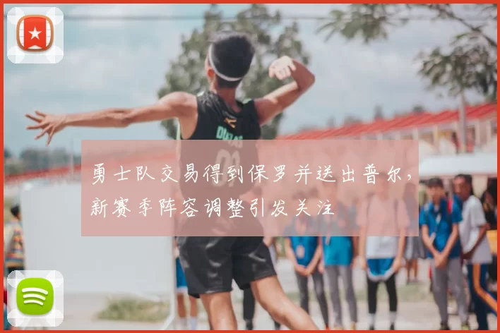 勇士队交易得到保罗并送出普尔，新赛季阵容调整引发关注