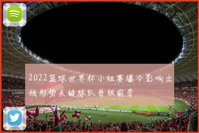2022篮球世界杯小组赛爆冷影响出线形势关键球队晋级前景