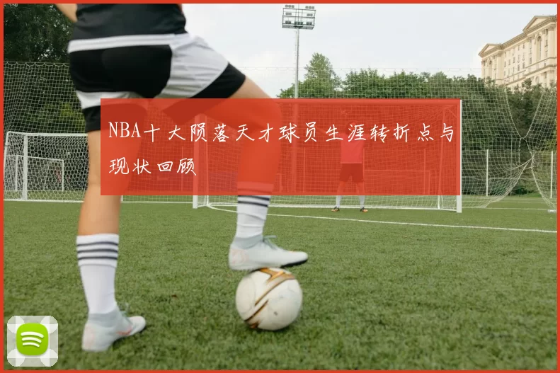 NBA十大陨落天才球员生涯转折点与现状回顾