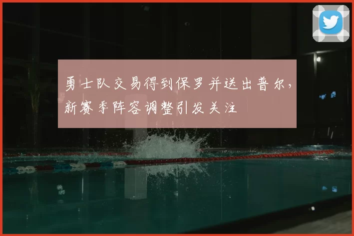 勇士队交易得到保罗并送出普尔，新赛季阵容调整引发关注