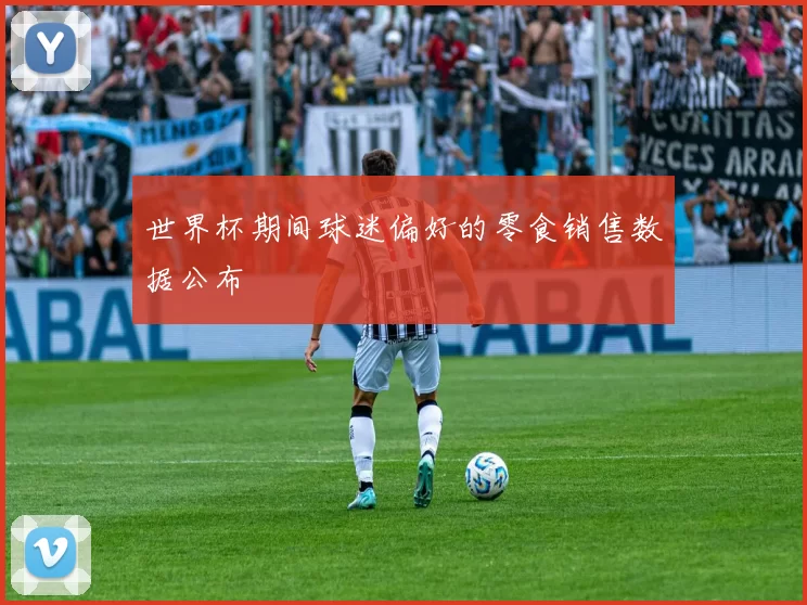 世界杯期间球迷偏好的零食销售数据公布