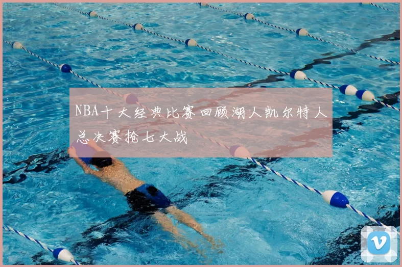 NBA十大经典比赛回顾湖人凯尔特人总决赛抢七大战