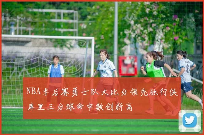 NBA季后赛勇士队大比分领先独行侠库里三分球命中数创新高