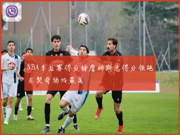 NBA季后赛得分榜詹姆斯总得分领跑东契奇场均最高