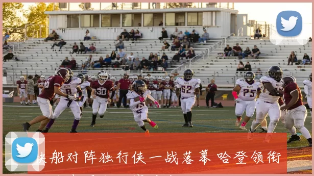 快船对阵独行侠一战落幕 哈登领衔攻防表现成比赛看点