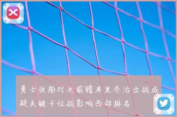 勇士快船对决前瞻库里乔治出战成疑关键卡位战影响西部排名