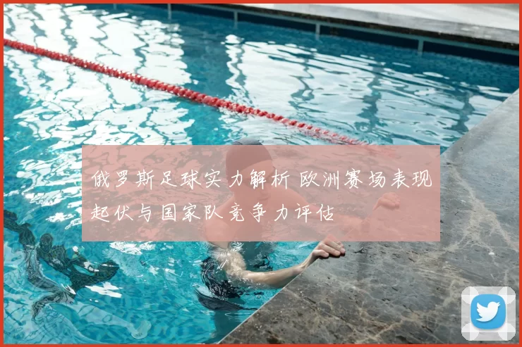 俄罗斯足球实力解析 欧洲赛场表现起伏与国家队竞争力评估