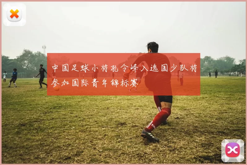中国足球小将孔令峰入选国少队将参加国际青年锦标赛