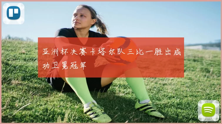 亚洲杯决赛卡塔尔队三比一胜出成功卫冕冠军