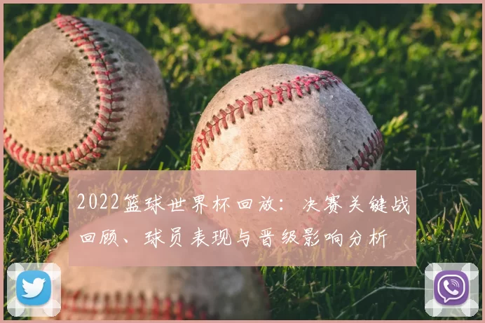 2022篮球世界杯回放：决赛关键战回顾、球员表现与晋级影响分析