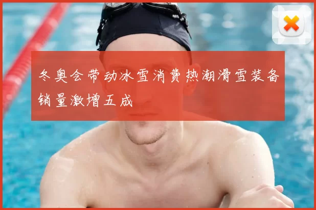 冬奥会带动冰雪消费热潮滑雪装备销量激增五成