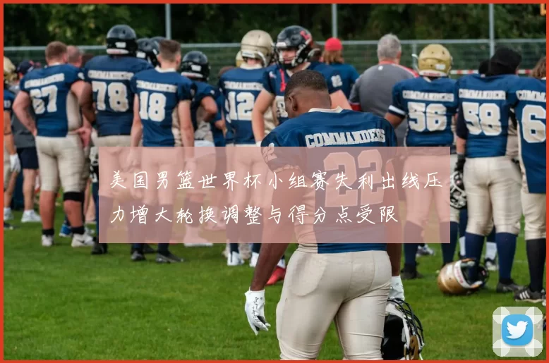 美国男篮世界杯小组赛失利出线压力增大轮换调整与得分点受限