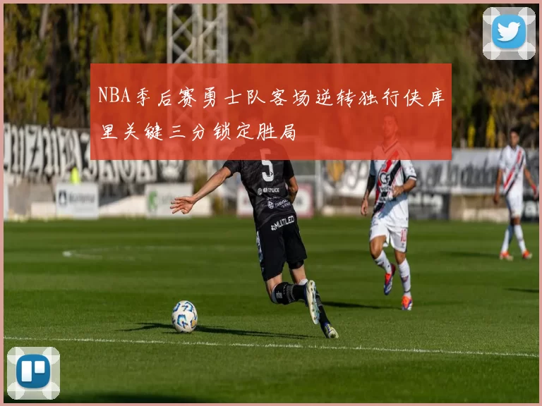 NBA季后赛勇士队客场逆转独行侠库里关键三分锁定胜局