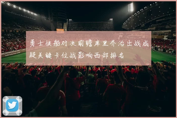 勇士快船对决前瞻库里乔治出战成疑关键卡位战影响西部排名