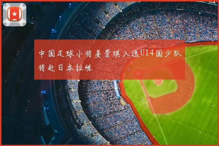 中国足球小将姜景琪入选U14国少队将赴日本拉练