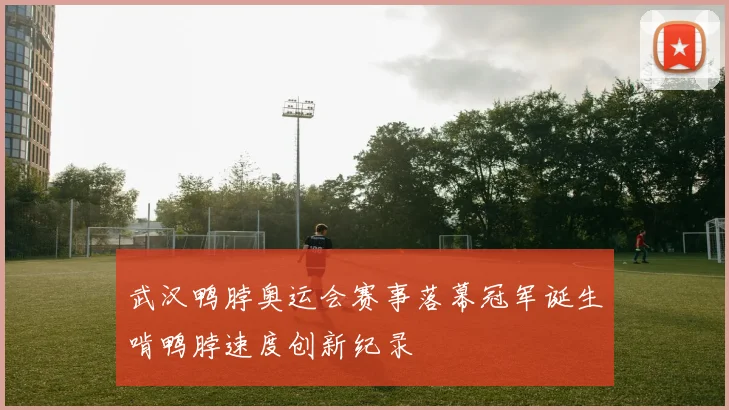 武汉鸭脖奥运会赛事落幕冠军诞生啃鸭脖速度创新纪录
