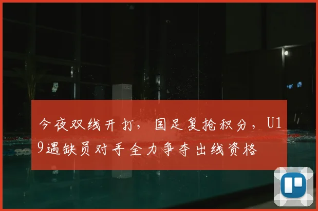 今夜双线开打,国足复抢积分,U19遇缺员对手全力争夺出线资格