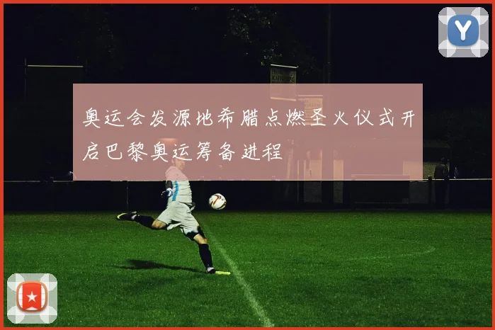 奥运会发源地希腊点燃圣火仪式开启巴黎奥运筹备进程