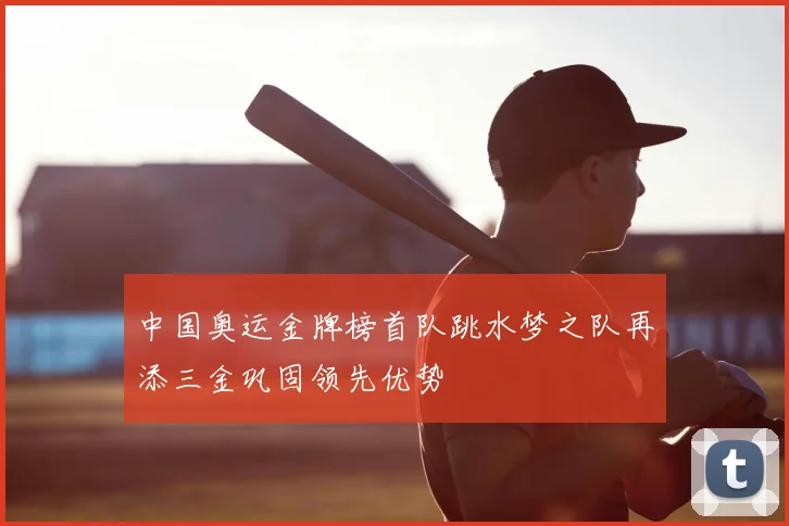 中国奥运金牌榜首队跳水梦之队再添三金巩固领先优势