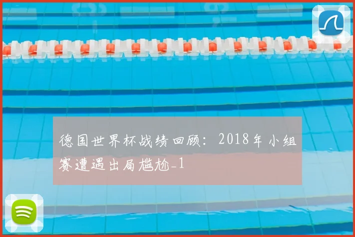 德国世界杯战绩回顾:2018年小组赛遭遇出局尴尬_1