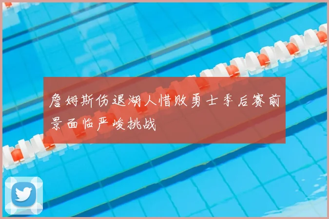 詹姆斯伤退湖人惜败勇士季后赛前景面临严峻挑战